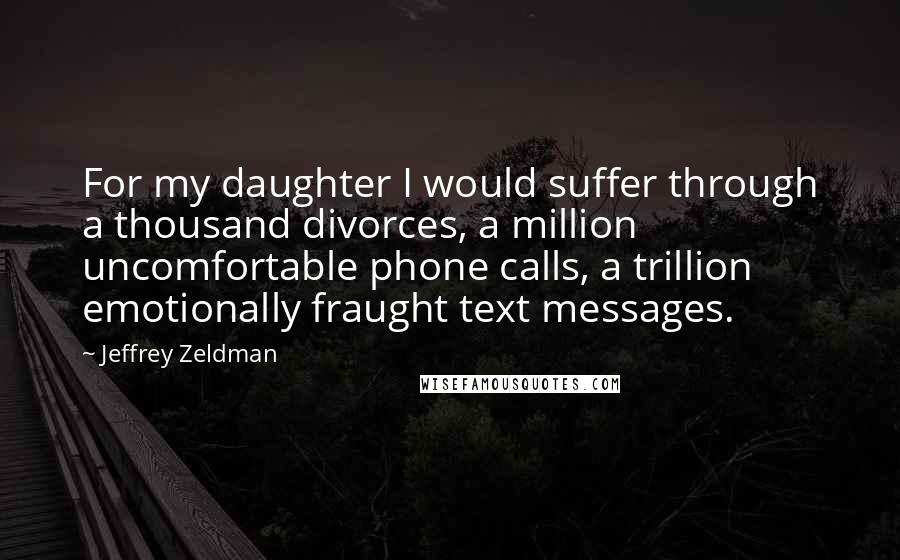 Jeffrey Zeldman Quotes: For my daughter I would suffer through a thousand divorces, a million uncomfortable phone calls, a trillion emotionally fraught text messages.