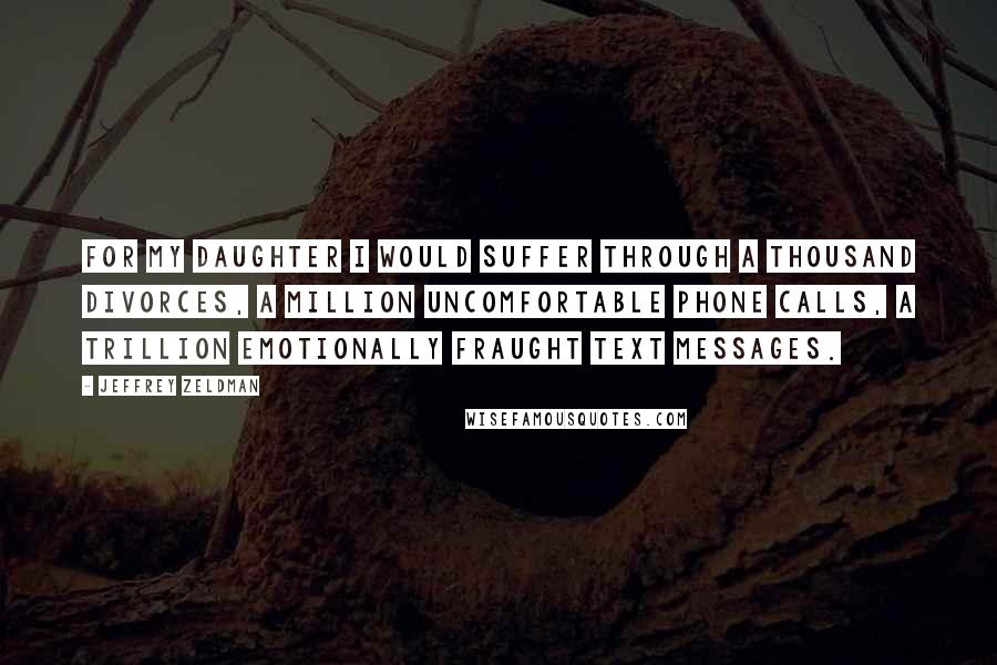 Jeffrey Zeldman Quotes: For my daughter I would suffer through a thousand divorces, a million uncomfortable phone calls, a trillion emotionally fraught text messages.