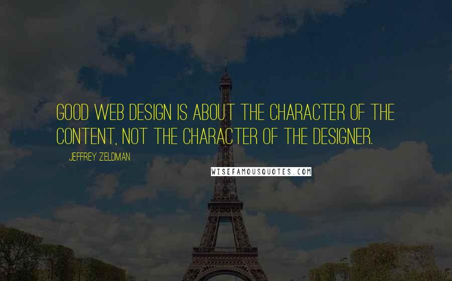 Jeffrey Zeldman Quotes: Good Web design is about the character of the content, not the character of the designer.