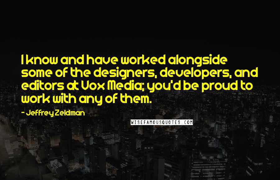 Jeffrey Zeldman Quotes: I know and have worked alongside some of the designers, developers, and editors at Vox Media; you'd be proud to work with any of them.