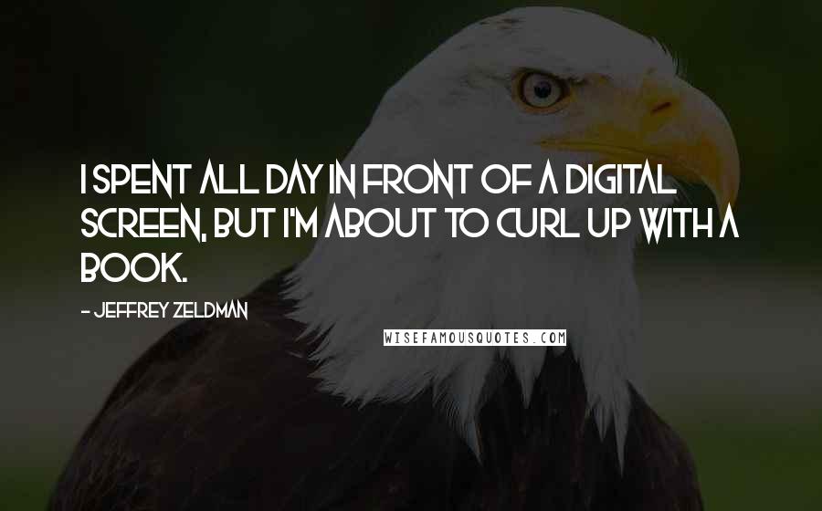 Jeffrey Zeldman Quotes: I spent all day in front of a digital screen, but I'm about to curl up with a book.