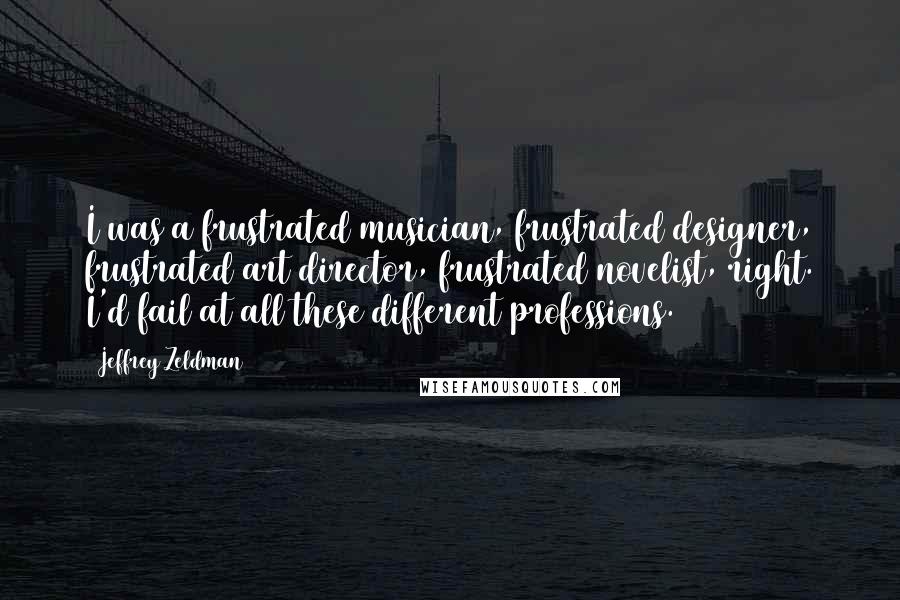 Jeffrey Zeldman Quotes: I was a frustrated musician, frustrated designer, frustrated art director, frustrated novelist, right. I'd fail at all these different professions.