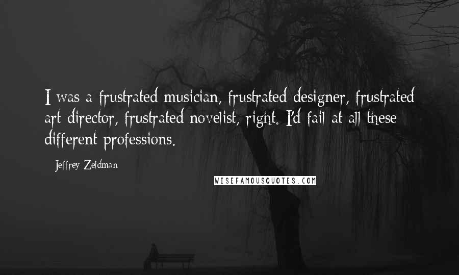 Jeffrey Zeldman Quotes: I was a frustrated musician, frustrated designer, frustrated art director, frustrated novelist, right. I'd fail at all these different professions.