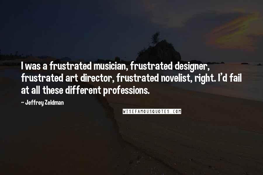 Jeffrey Zeldman Quotes: I was a frustrated musician, frustrated designer, frustrated art director, frustrated novelist, right. I'd fail at all these different professions.