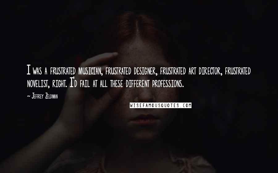 Jeffrey Zeldman Quotes: I was a frustrated musician, frustrated designer, frustrated art director, frustrated novelist, right. I'd fail at all these different professions.