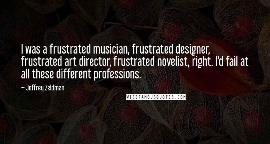 Jeffrey Zeldman Quotes: I was a frustrated musician, frustrated designer, frustrated art director, frustrated novelist, right. I'd fail at all these different professions.