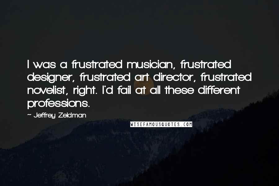 Jeffrey Zeldman Quotes: I was a frustrated musician, frustrated designer, frustrated art director, frustrated novelist, right. I'd fail at all these different professions.