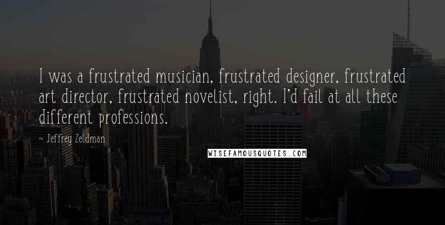 Jeffrey Zeldman Quotes: I was a frustrated musician, frustrated designer, frustrated art director, frustrated novelist, right. I'd fail at all these different professions.