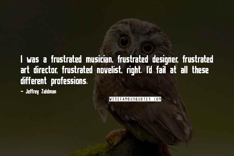 Jeffrey Zeldman Quotes: I was a frustrated musician, frustrated designer, frustrated art director, frustrated novelist, right. I'd fail at all these different professions.