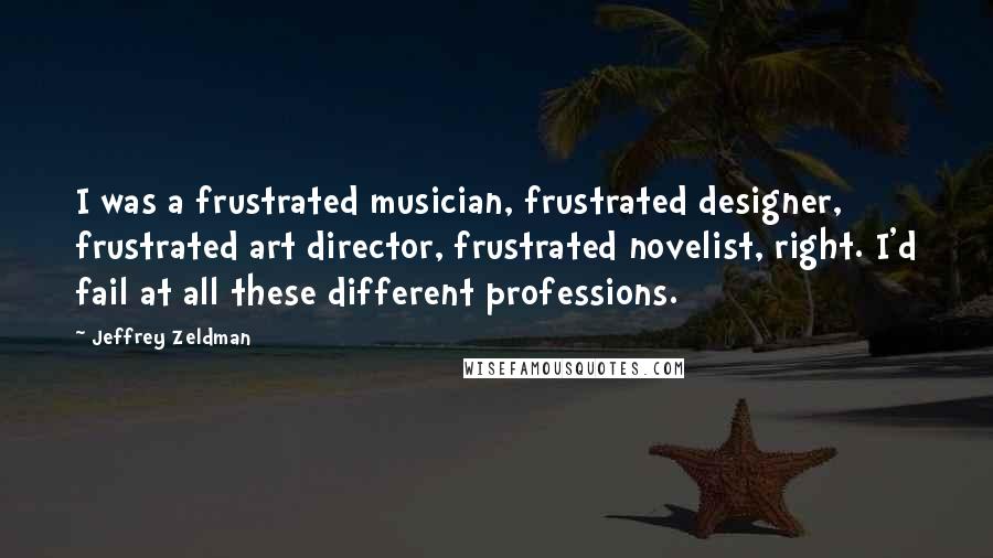 Jeffrey Zeldman Quotes: I was a frustrated musician, frustrated designer, frustrated art director, frustrated novelist, right. I'd fail at all these different professions.