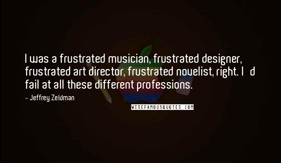 Jeffrey Zeldman Quotes: I was a frustrated musician, frustrated designer, frustrated art director, frustrated novelist, right. I'd fail at all these different professions.