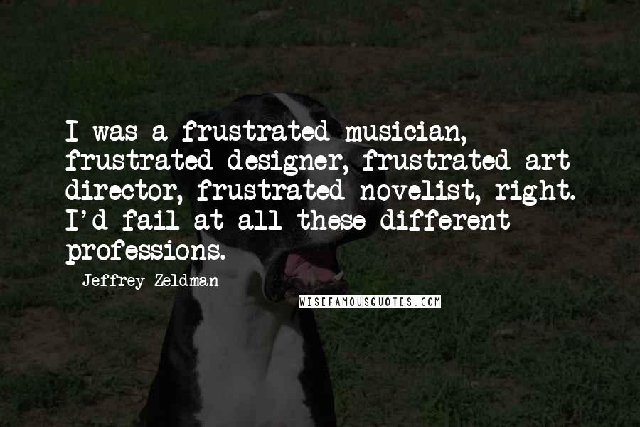 Jeffrey Zeldman Quotes: I was a frustrated musician, frustrated designer, frustrated art director, frustrated novelist, right. I'd fail at all these different professions.