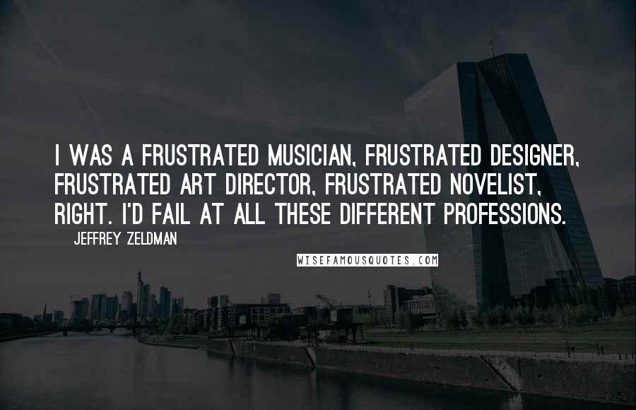 Jeffrey Zeldman Quotes: I was a frustrated musician, frustrated designer, frustrated art director, frustrated novelist, right. I'd fail at all these different professions.