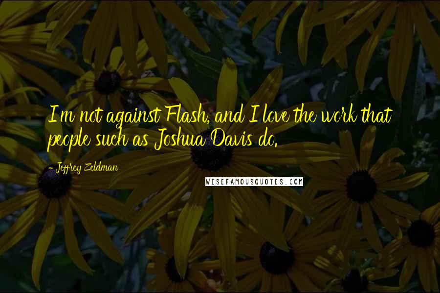 Jeffrey Zeldman Quotes: I'm not against Flash, and I love the work that people such as Joshua Davis do.