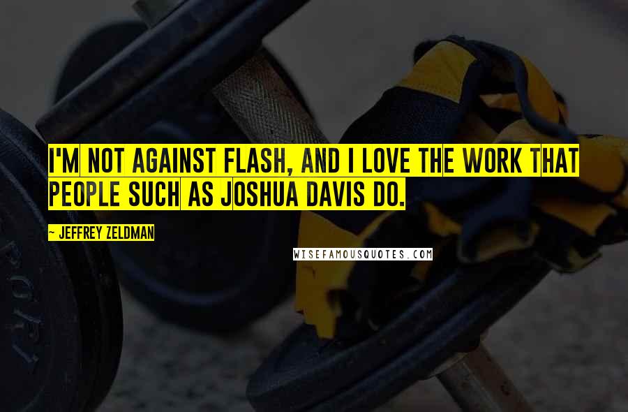 Jeffrey Zeldman Quotes: I'm not against Flash, and I love the work that people such as Joshua Davis do.