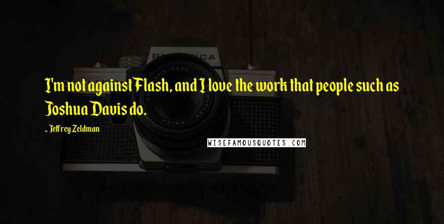 Jeffrey Zeldman Quotes: I'm not against Flash, and I love the work that people such as Joshua Davis do.