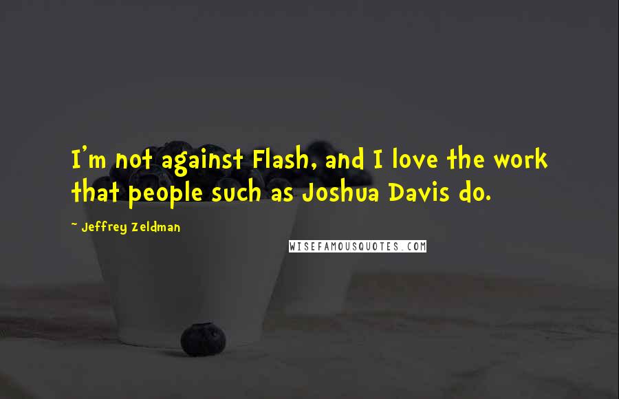 Jeffrey Zeldman Quotes: I'm not against Flash, and I love the work that people such as Joshua Davis do.