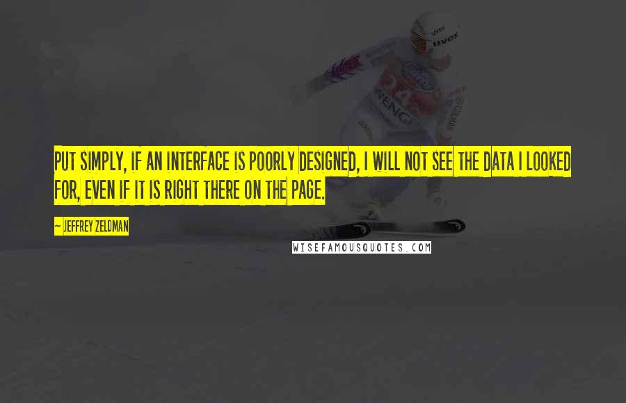 Jeffrey Zeldman Quotes: Put simply, if an interface is poorly designed, I will not see the data I looked for, even if it is right there on the page.