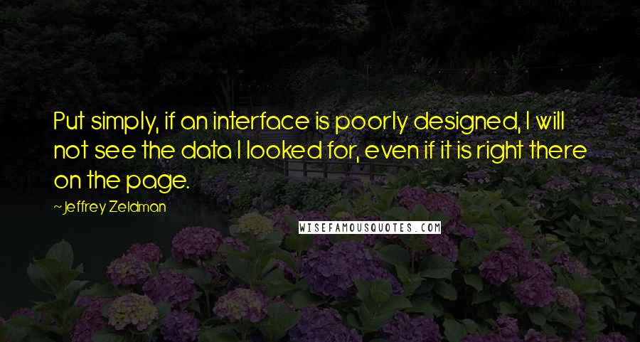 Jeffrey Zeldman Quotes: Put simply, if an interface is poorly designed, I will not see the data I looked for, even if it is right there on the page.