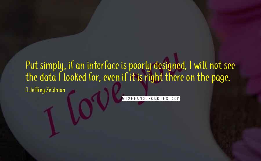 Jeffrey Zeldman Quotes: Put simply, if an interface is poorly designed, I will not see the data I looked for, even if it is right there on the page.