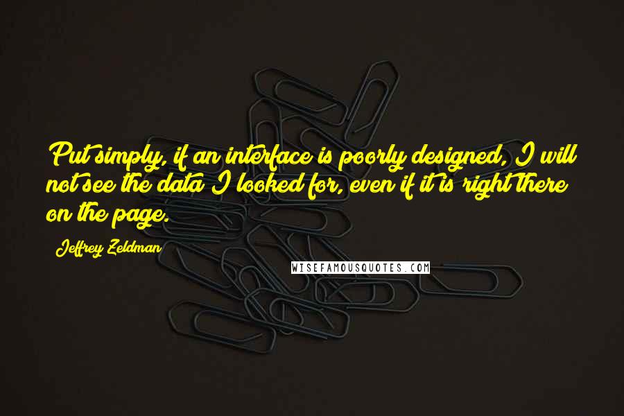 Jeffrey Zeldman Quotes: Put simply, if an interface is poorly designed, I will not see the data I looked for, even if it is right there on the page.