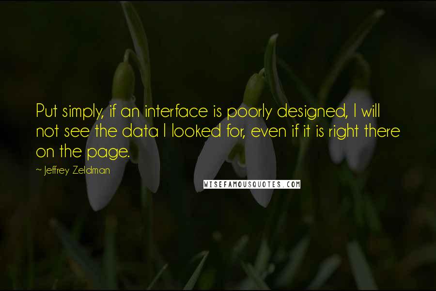 Jeffrey Zeldman Quotes: Put simply, if an interface is poorly designed, I will not see the data I looked for, even if it is right there on the page.