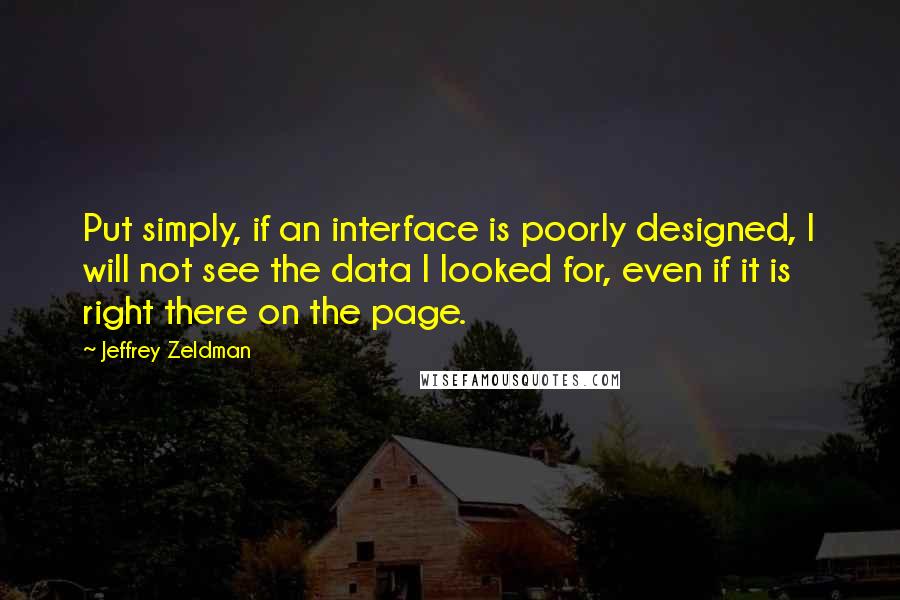 Jeffrey Zeldman Quotes: Put simply, if an interface is poorly designed, I will not see the data I looked for, even if it is right there on the page.