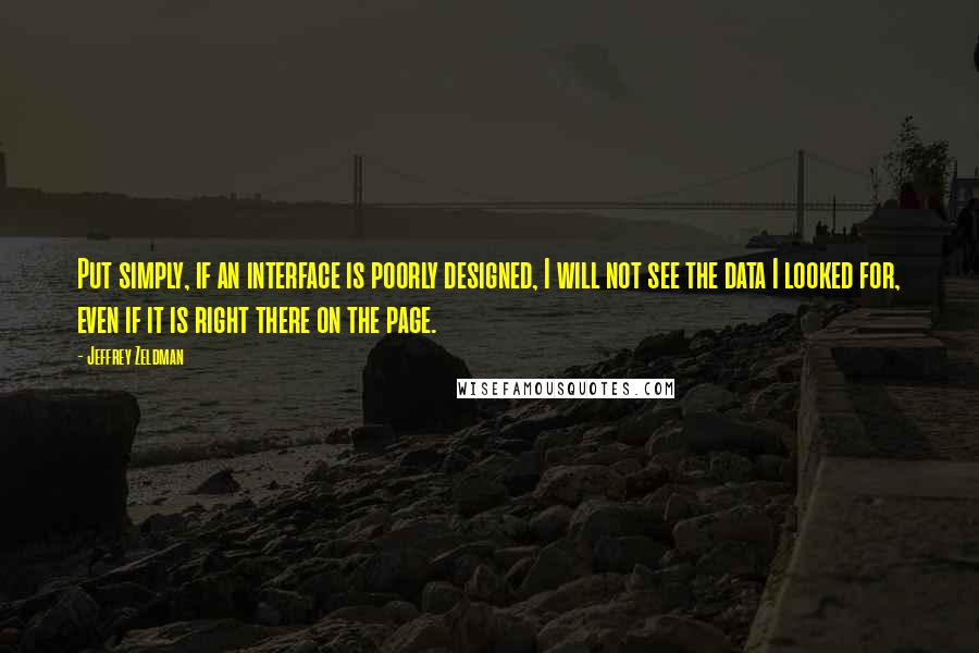 Jeffrey Zeldman Quotes: Put simply, if an interface is poorly designed, I will not see the data I looked for, even if it is right there on the page.