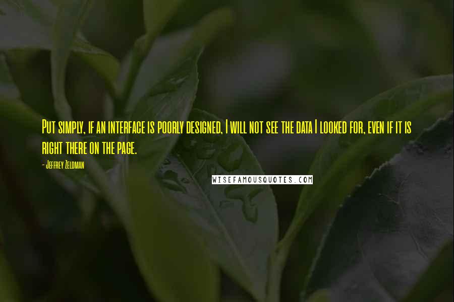 Jeffrey Zeldman Quotes: Put simply, if an interface is poorly designed, I will not see the data I looked for, even if it is right there on the page.