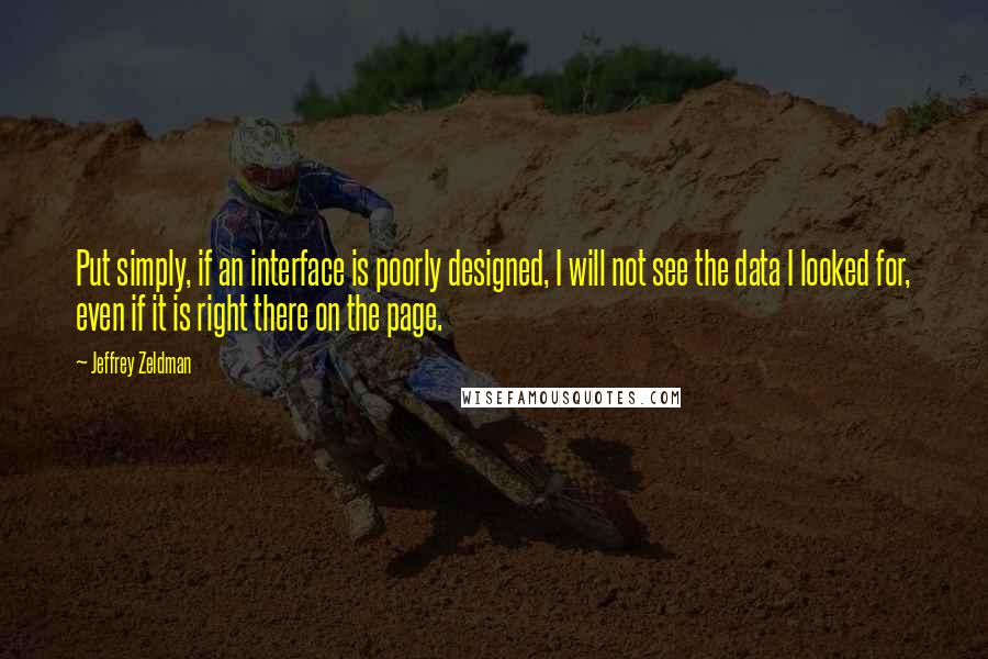 Jeffrey Zeldman Quotes: Put simply, if an interface is poorly designed, I will not see the data I looked for, even if it is right there on the page.