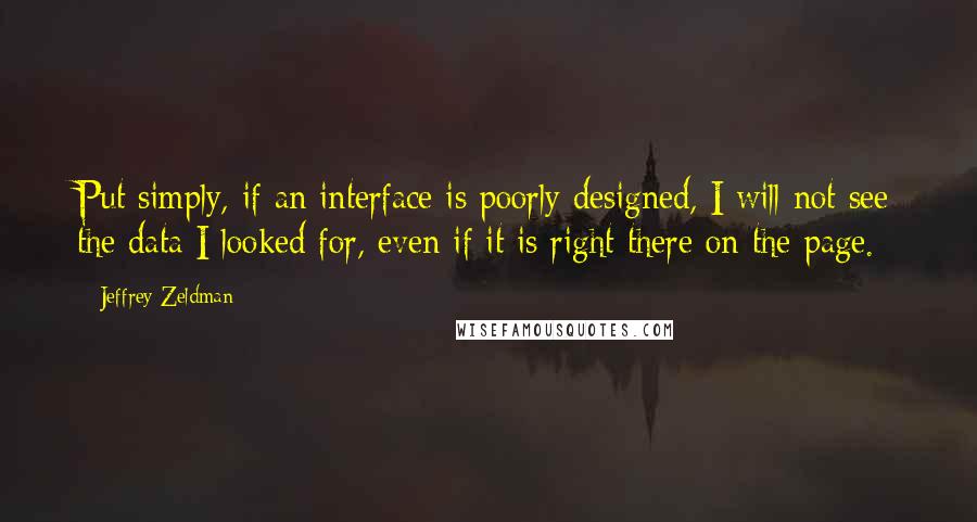 Jeffrey Zeldman Quotes: Put simply, if an interface is poorly designed, I will not see the data I looked for, even if it is right there on the page.