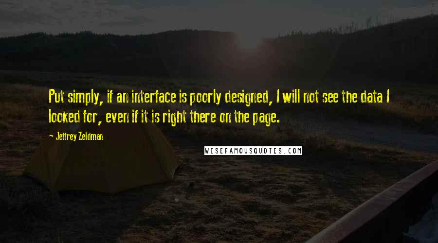 Jeffrey Zeldman Quotes: Put simply, if an interface is poorly designed, I will not see the data I looked for, even if it is right there on the page.