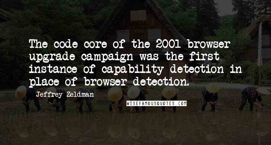 Jeffrey Zeldman Quotes: The code core of the 2001 browser upgrade campaign was the first instance of capability detection in place of browser detection.