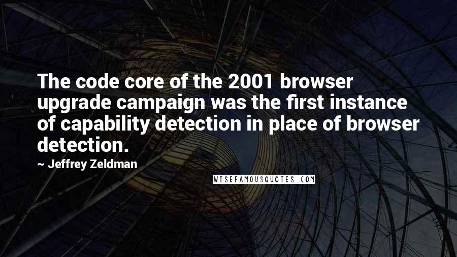 Jeffrey Zeldman Quotes: The code core of the 2001 browser upgrade campaign was the first instance of capability detection in place of browser detection.