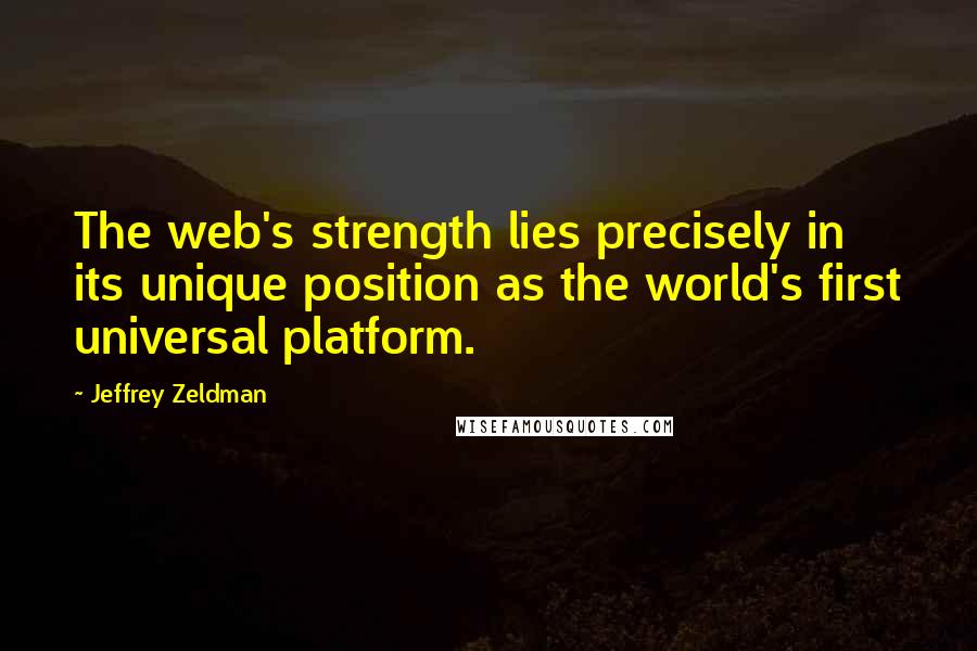 Jeffrey Zeldman Quotes: The web's strength lies precisely in its unique position as the world's first universal platform.