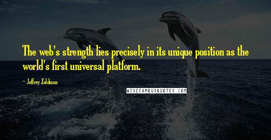 Jeffrey Zeldman Quotes: The web's strength lies precisely in its unique position as the world's first universal platform.