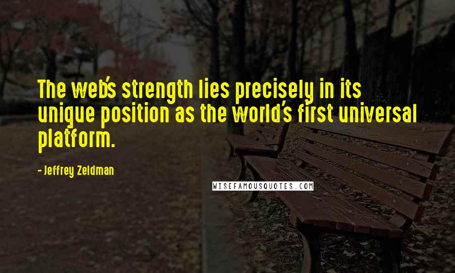 Jeffrey Zeldman Quotes: The web's strength lies precisely in its unique position as the world's first universal platform.