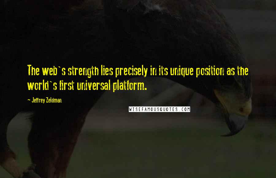 Jeffrey Zeldman Quotes: The web's strength lies precisely in its unique position as the world's first universal platform.