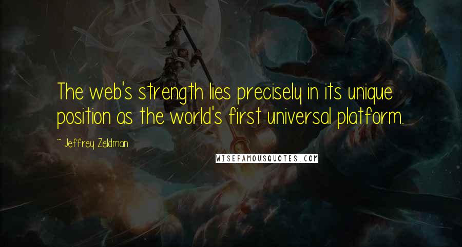 Jeffrey Zeldman Quotes: The web's strength lies precisely in its unique position as the world's first universal platform.