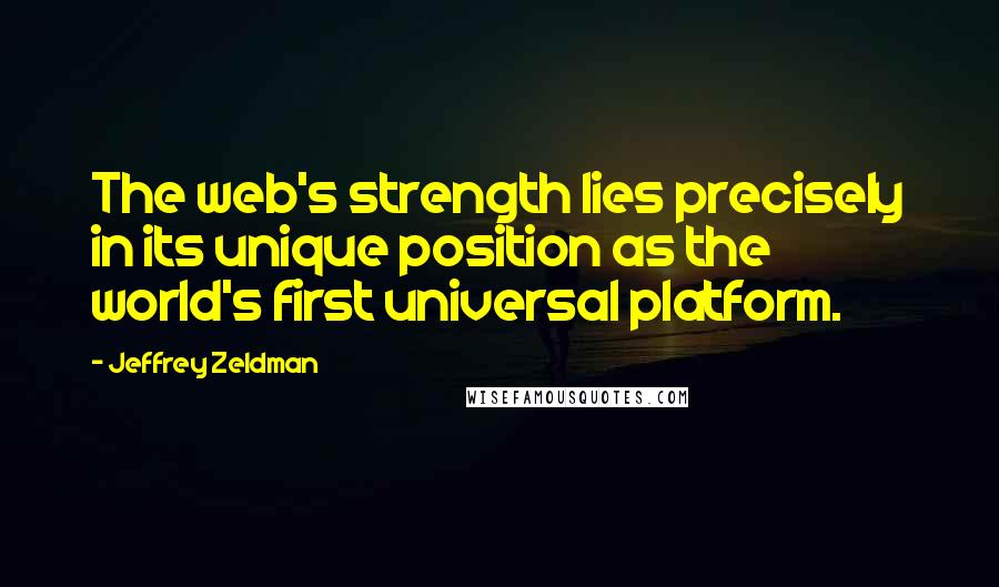 Jeffrey Zeldman Quotes: The web's strength lies precisely in its unique position as the world's first universal platform.