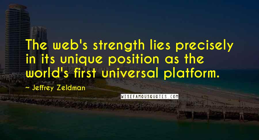 Jeffrey Zeldman Quotes: The web's strength lies precisely in its unique position as the world's first universal platform.