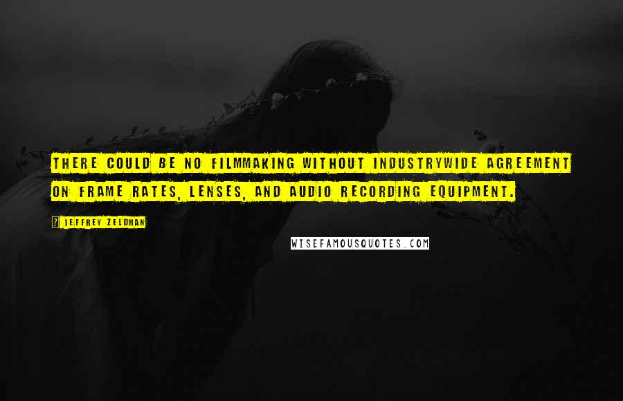 Jeffrey Zeldman Quotes: There could be no filmmaking without industrywide agreement on frame rates, lenses, and audio recording equipment.