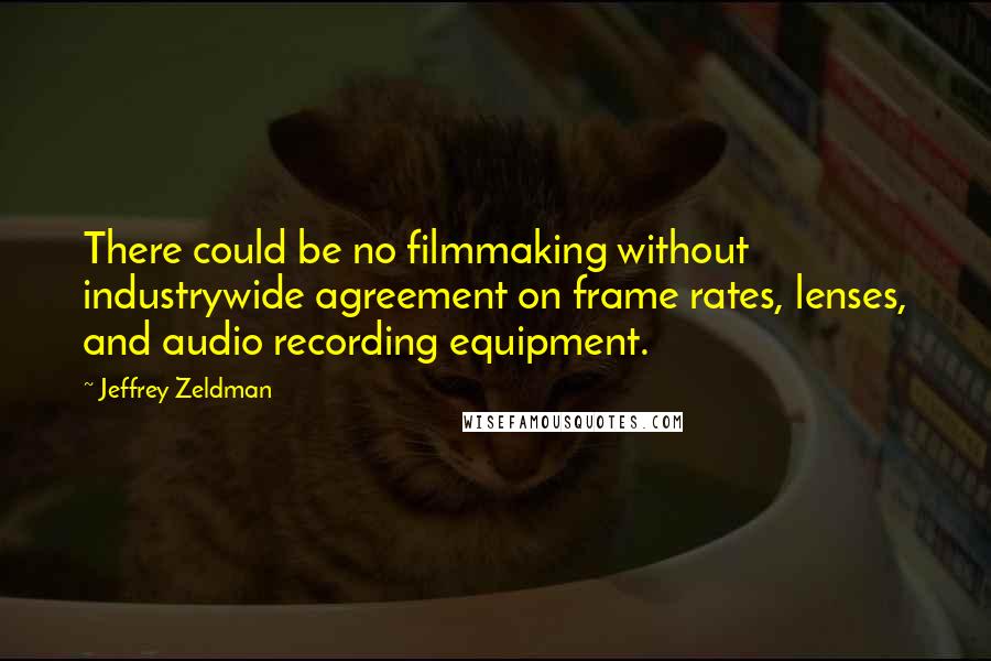 Jeffrey Zeldman Quotes: There could be no filmmaking without industrywide agreement on frame rates, lenses, and audio recording equipment.