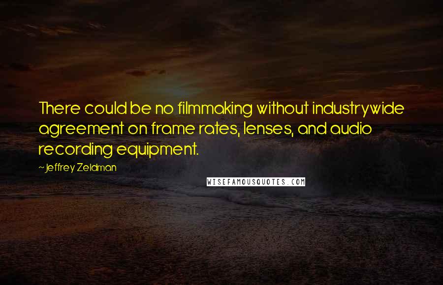 Jeffrey Zeldman Quotes: There could be no filmmaking without industrywide agreement on frame rates, lenses, and audio recording equipment.