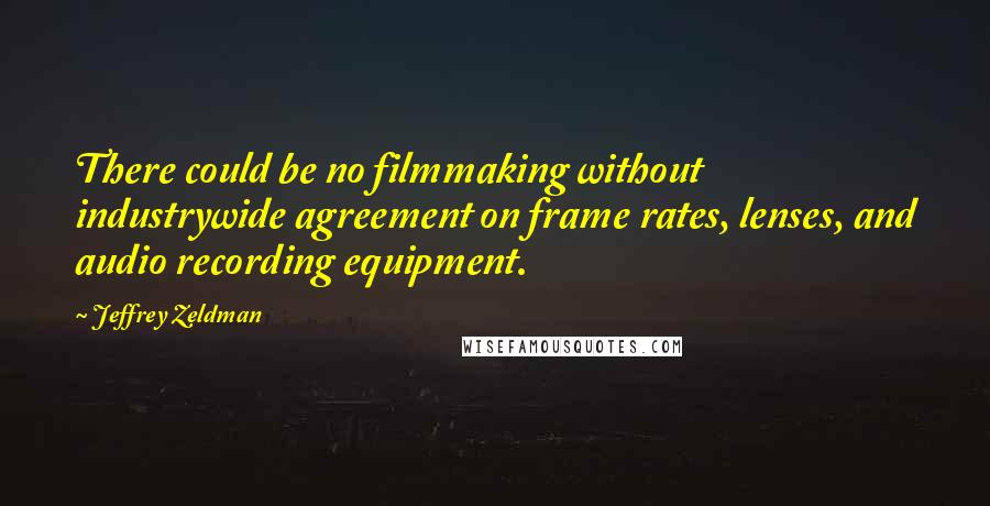 Jeffrey Zeldman Quotes: There could be no filmmaking without industrywide agreement on frame rates, lenses, and audio recording equipment.