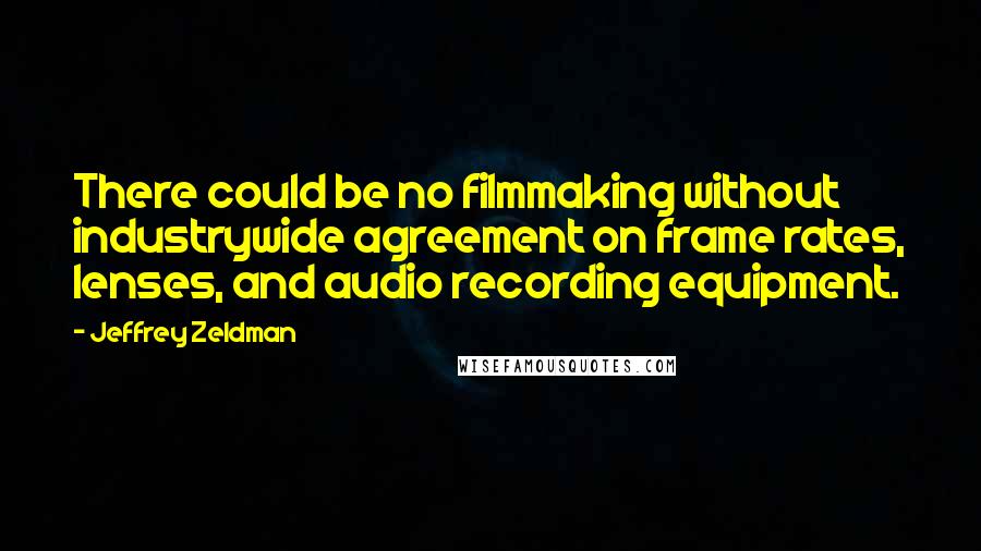 Jeffrey Zeldman Quotes: There could be no filmmaking without industrywide agreement on frame rates, lenses, and audio recording equipment.