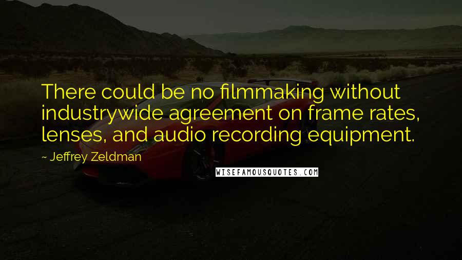 Jeffrey Zeldman Quotes: There could be no filmmaking without industrywide agreement on frame rates, lenses, and audio recording equipment.