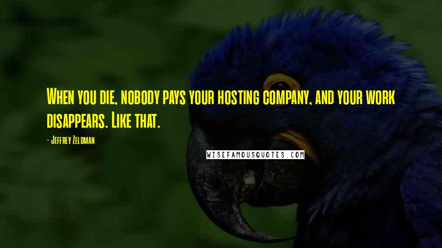 Jeffrey Zeldman Quotes: When you die, nobody pays your hosting company, and your work disappears. Like that.