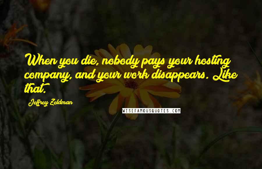Jeffrey Zeldman Quotes: When you die, nobody pays your hosting company, and your work disappears. Like that.