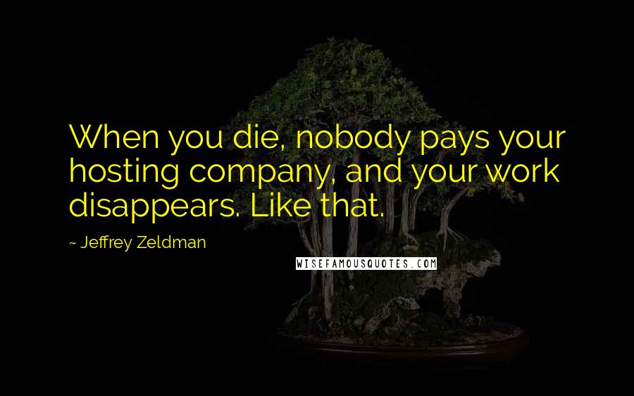 Jeffrey Zeldman Quotes: When you die, nobody pays your hosting company, and your work disappears. Like that.